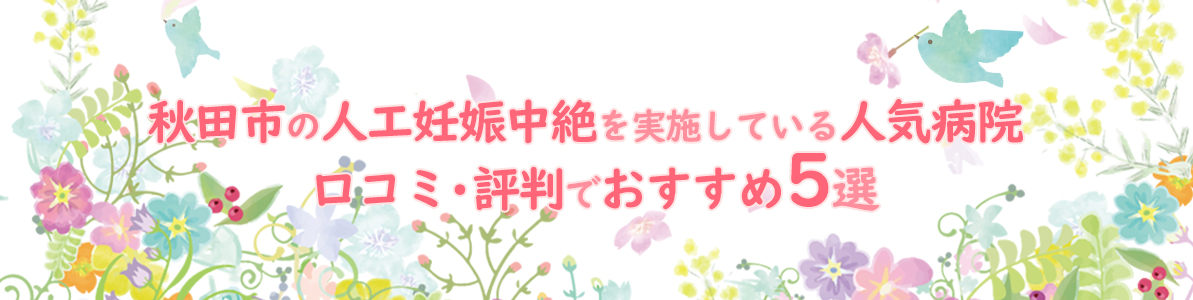 秋田市の人工妊娠中絶を実施している人気病院 |口コミ・評判でおすすめ5選